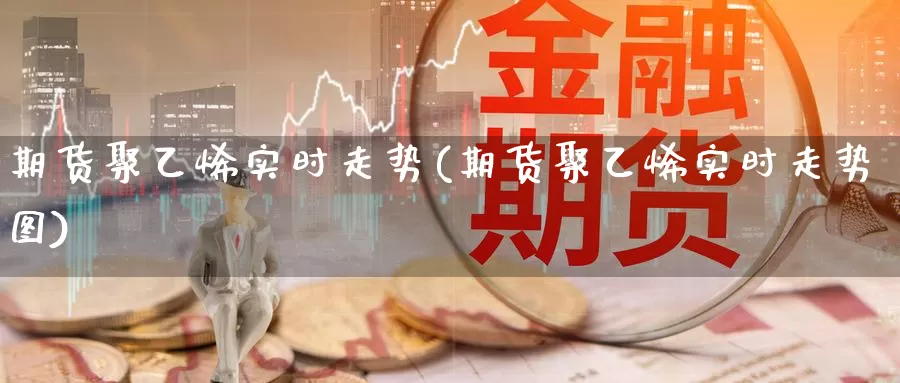 期货聚乙烯实时走势(期货聚乙烯实时走势图)_https://www.zzcnk.com_恒生指数_第1张