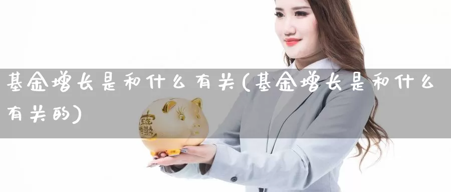 基金增长是和什么有关(基金增长是和什么有关的)_https://www.zzcnk.com_基金_第1张