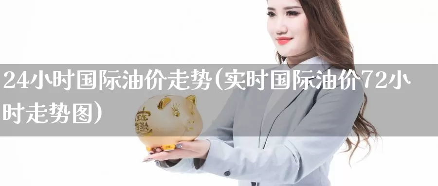 24小时国际油价走势(实时国际油价72小时走势图)_https://www.zzcnk.com_期货直播_第1张