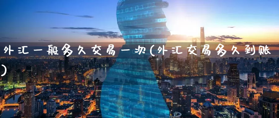 外汇一般多久交易一次(外汇交易多久到账)_https://www.zzcnk.com_股指期货_第1张