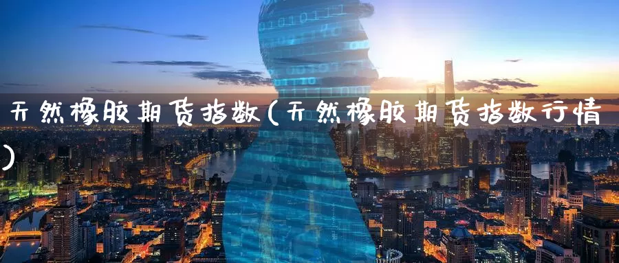 天然橡胶期货指数(天然橡胶期货指数行情)_https://www.zzcnk.com_期货百科_第1张