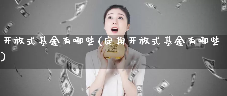 **式基金有哪些(定期**式基金有哪些)_https://www.zzcnk.com_财经_第1张