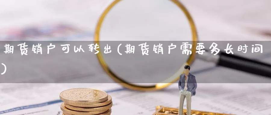 期货销户可以转出(期货销户需要多长时间)_https://www.zzcnk.com_纳指期货_第1张