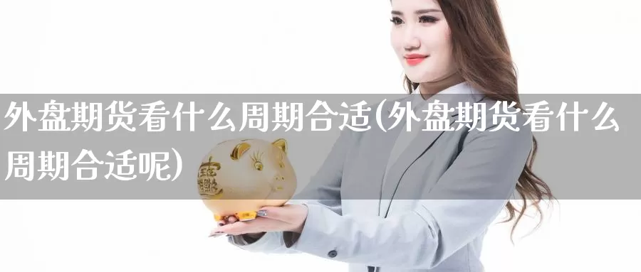 外盘期货看什么周期合适(外盘期货看什么周期合适呢)_恒生指数_第1张_国际期货直播室 外盘期货看什么周期合适(外盘期货看什么周期合适呢)_https://www.zzcnk.com_恒生指数_第1张