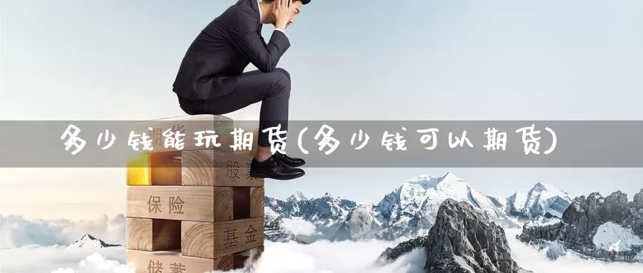 多少钱能玩期货(多少钱可以期货)_https://www.zzcnk.com_股指期货_第1张