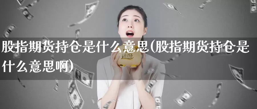 股指期货持仓是什么意思(股指期货持仓是什么意思啊)_https://www.zzcnk.com_期货_第1张
