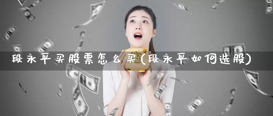 段永平买股票怎么买(段永平如何选股)_https://www.zzcnk.com_财经_第1张