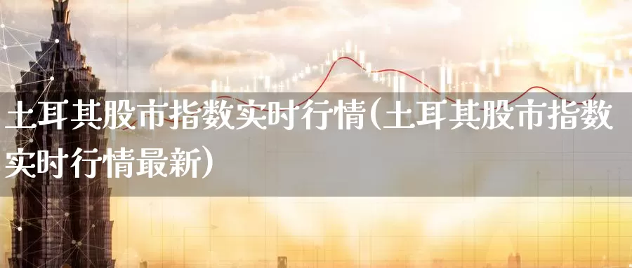 土耳其股市指数实时行情(土耳其股市指数实时行情最新)_https://www.zzcnk.com_纳指期货_第1张