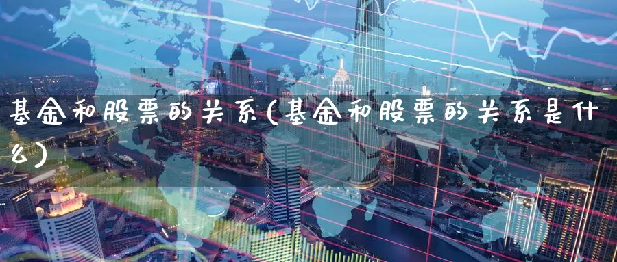 基金和股票的关系(基金和股票的关系是什么)_https://www.zzcnk.com_理财_第1张