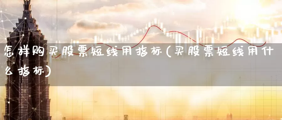 怎样购买股票短线用指标(买股票短线用什么指标)_https://www.zzcnk.com_股票_第1张