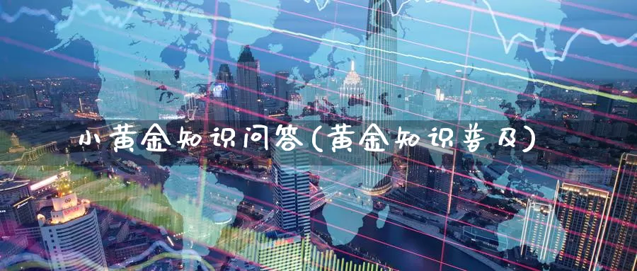小黄金知识问答(黄金知识普及)_https://www.zzcnk.com_理财_第1张