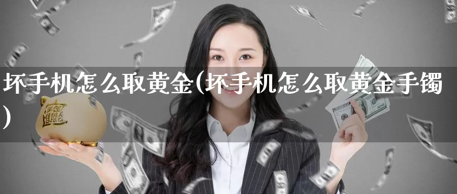 坏手机怎么取黄金(坏手机怎么取黄金手镯)_https://www.zzcnk.com_财经_第1张