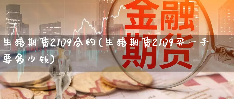 生猪期货2109合约(生猪期货2109买一手要多少钱)_https://www.zzcnk.com_期货直播_第1张