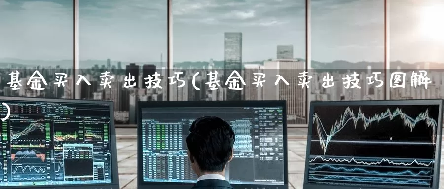 基金买入卖出技巧(基金买入卖出技巧图解)_https://www.zzcnk.com_股票_第1张