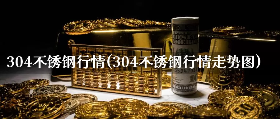 304不锈钢行情(304不锈钢行情走势图)_https://www.zzcnk.com_内盘期货_第1张