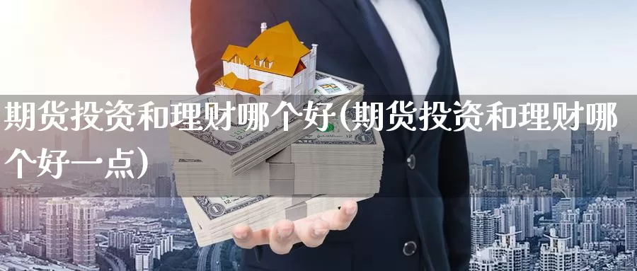 期货投资和理财哪个好(期货投资和理财哪个好一点)_https://www.zzcnk.com_纳指期货_第1张