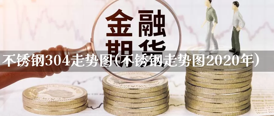 不锈钢304走势图(不锈钢走势图2020年)_https://www.zzcnk.com_恒生指数_第1张
