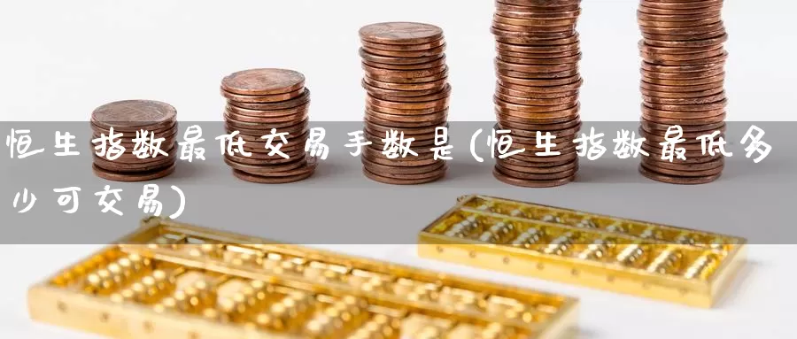 恒生指数最低交易手数是(恒生指数最低多少可交易)_https://www.zzcnk.com_恒生指数_第1张