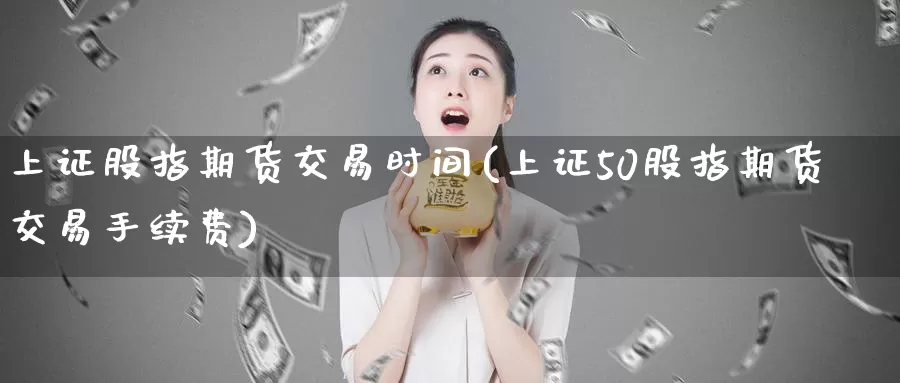 上证股指期货交易时间(上证50股指期货交易手续费)_https://www.zzcnk.com_恒生指数_第1张