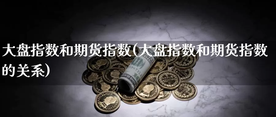 大盘指数和期货指数(大盘指数和期货指数的关系)_https://www.zzcnk.com_纳指期货_第1张