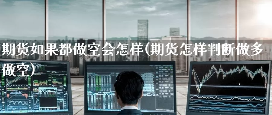 期货如果都做空会怎样(期货怎样判断做多做空)_https://www.zzcnk.com_股指期货_第1张
