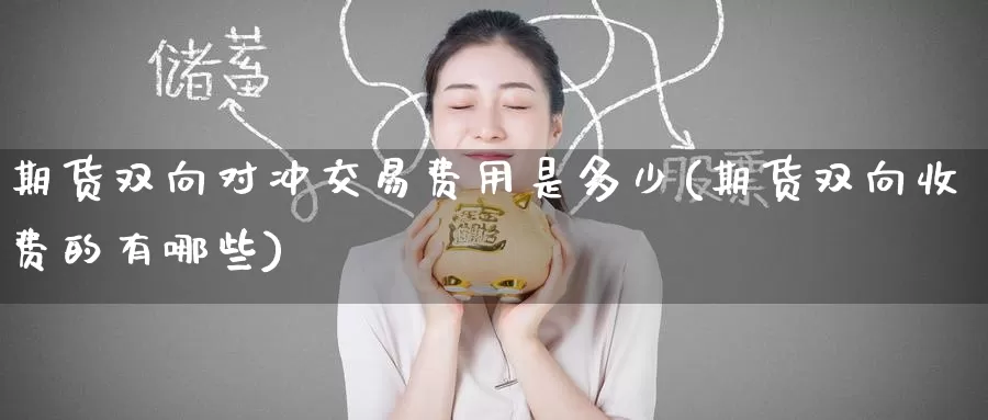 期货双向对冲交易费用是多少(期货双向收费的有哪些)_https://www.zzcnk.com_期货直播_第1张