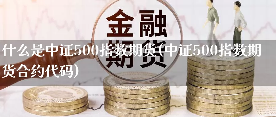 什么是中证500指数期货(中证500指数期货合约代码)_https://www.zzcnk.com_内盘期货_第1张