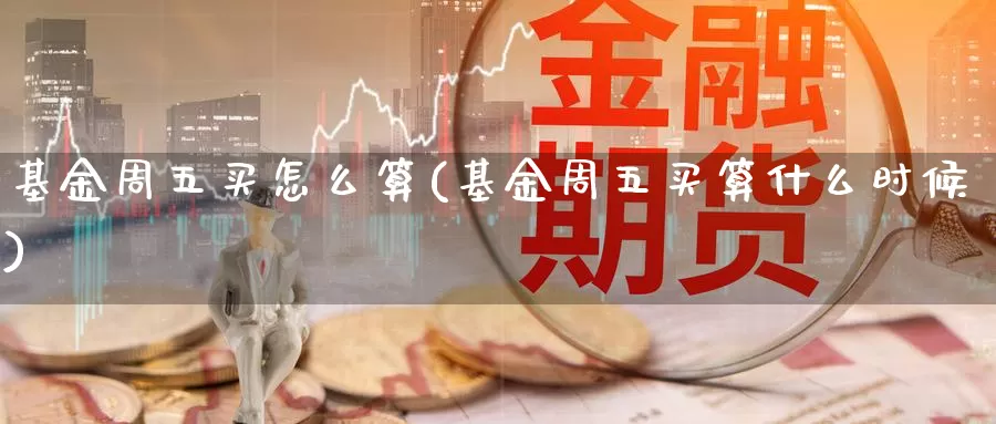 基金周五买怎么算(基金周五买算什么时候)_https://www.zzcnk.com_基金_第1张