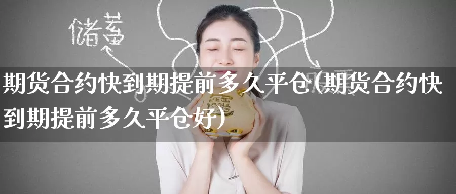 期货合约快到期提前多久平仓(期货合约快到期提前多久平仓好)_https://www.zzcnk.com_股指期货_第1张