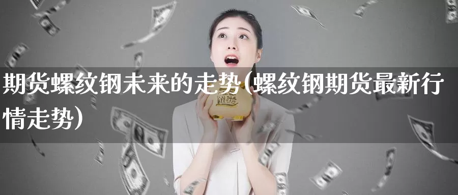 期货螺纹钢未来的走势(螺纹钢期货最新行情走势)_https://www.zzcnk.com_纳指期货_第1张