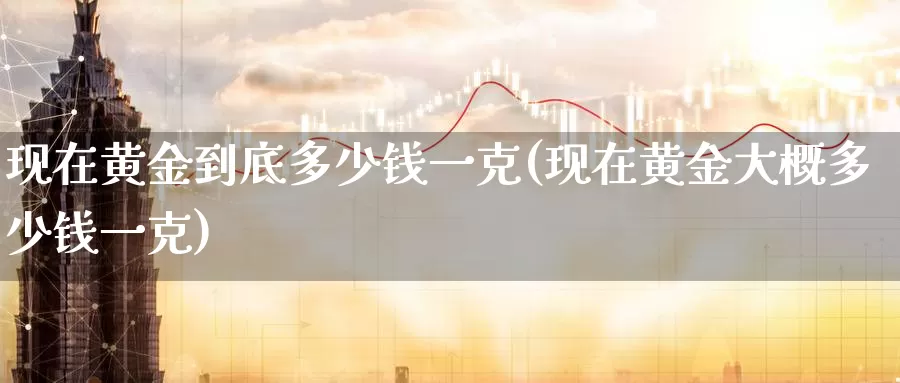 现在黄金到底多少钱一克(现在黄金大概多少钱一克)_https://www.zzcnk.com_股指期货_第1张