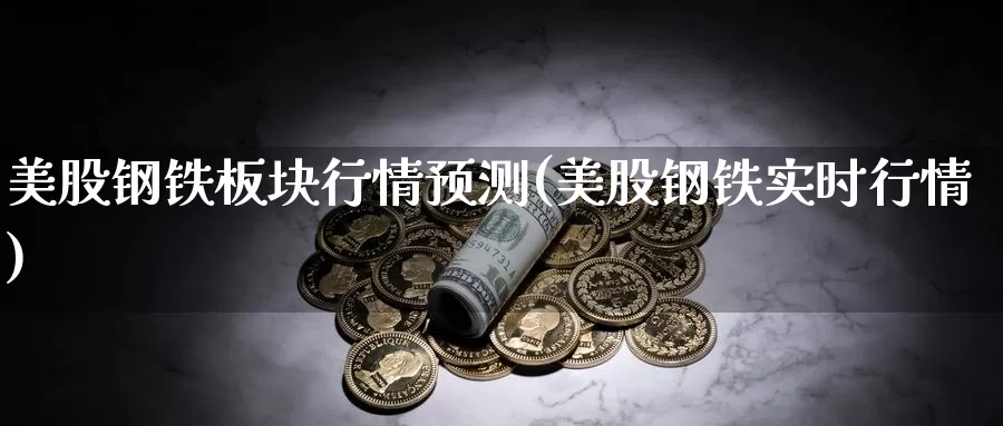 美股钢铁板块行情预测(美股钢铁实时行情)_https://www.zzcnk.com_理财_第1张