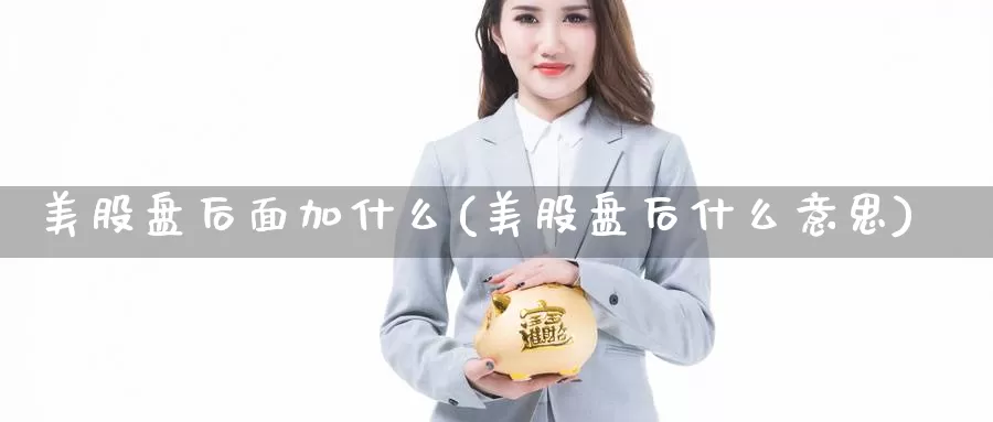 美股盘后面加什么(美股盘后什么意思)_https://www.zzcnk.com_理财_第1张