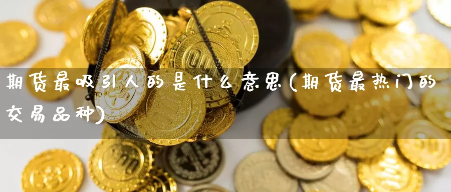 期货最吸引人的是什么意思(期货最热门的交易品种)_https://www.zzcnk.com_期货直播_第1张