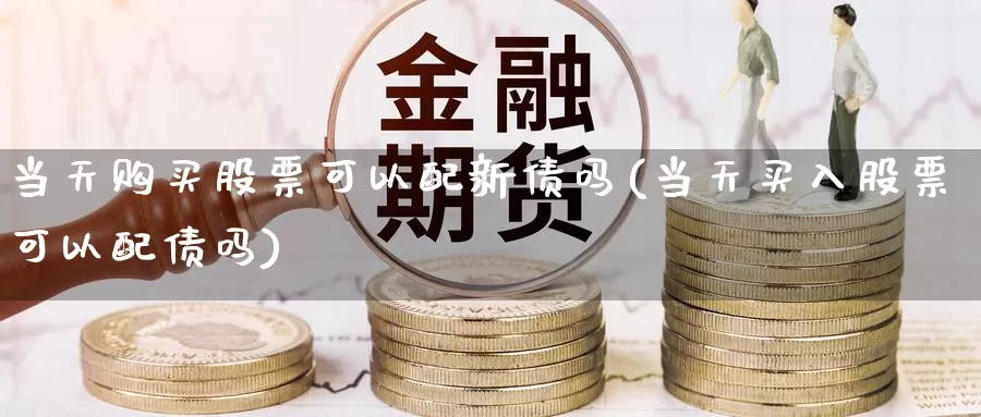 当天购买股票可以配新债吗(当天买入股票可以配债吗)_https://www.zzcnk.com_股票_第1张