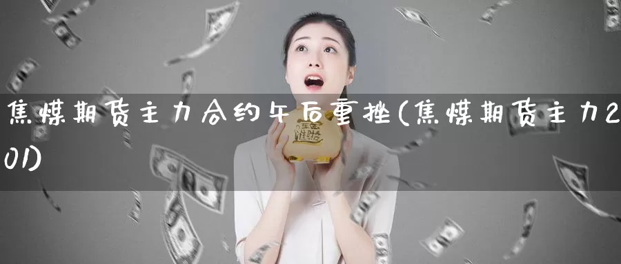 焦煤期货主力合约午后重挫(焦煤期货主力2201)_https://www.zzcnk.com_期货直播_第1张