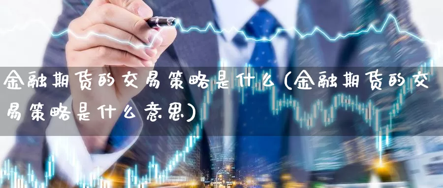 金融期货的交易策略是什么(金融期货的交易策略是什么意思)_https://www.zzcnk.com_期货_第1张