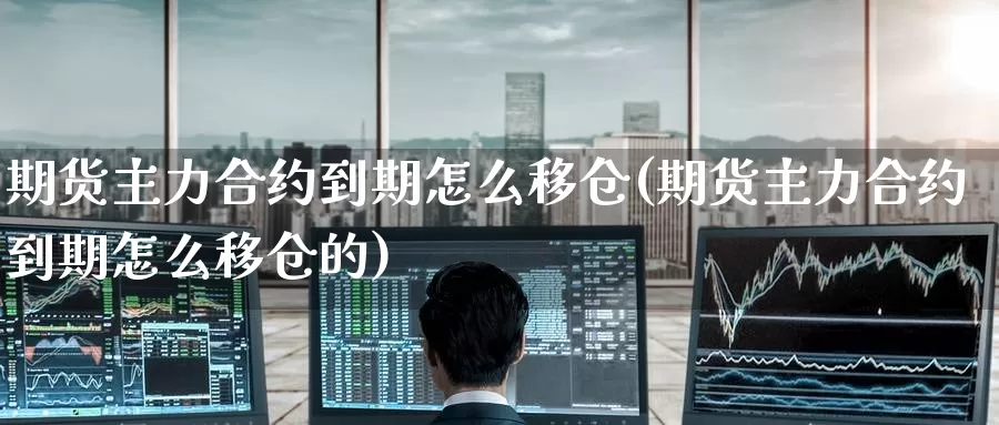 期货主力合约到期怎么移仓(期货主力合约到期怎么移仓的)_纳指期货_第1张_国际期货直播室 期货主力合约到期怎么移仓(期货主力合约到期怎么移仓的)_https://www.zzcnk.com_纳指期货_第1张