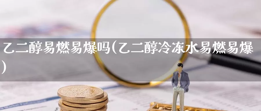乙二醇易燃易爆吗(乙二醇冷冻水易燃易爆)_https://www.zzcnk.com_期货百科_第1张