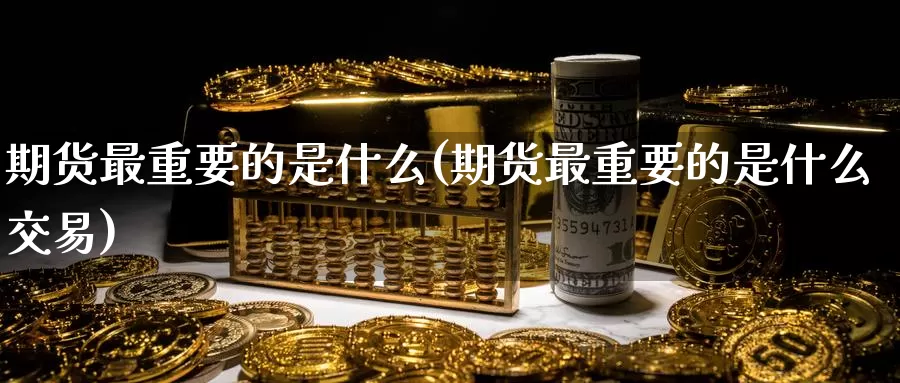 期货最重要的是什么(期货最重要的是什么交易)_https://www.zzcnk.com_期货_第1张