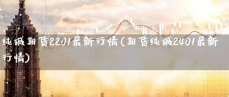 纯碱期货2201最新行情(期货纯碱2401最新行情)_https://www.zzcnk.com_期货直播_第1张
