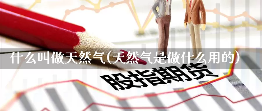 什么叫做天然气(天然气是做什么用的)_https://www.zzcnk.com_股指期货_第1张