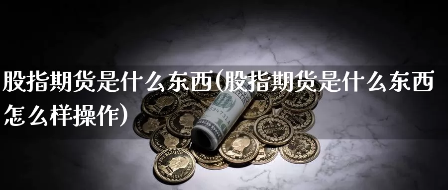 股指期货是什么东西(股指期货是什么东西怎么样操作)_https://www.zzcnk.com_股票_第1张