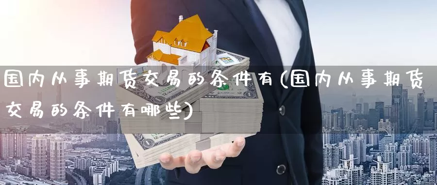 国内从事期货交易的条件有(国内从事期货交易的条件有哪些)_恒生指数_第1张_国际期货直播室 国内从事期货交易的条件有(国内从事期货交易的条件有哪些)_https://www.zzcnk.com_恒生指数_第1张