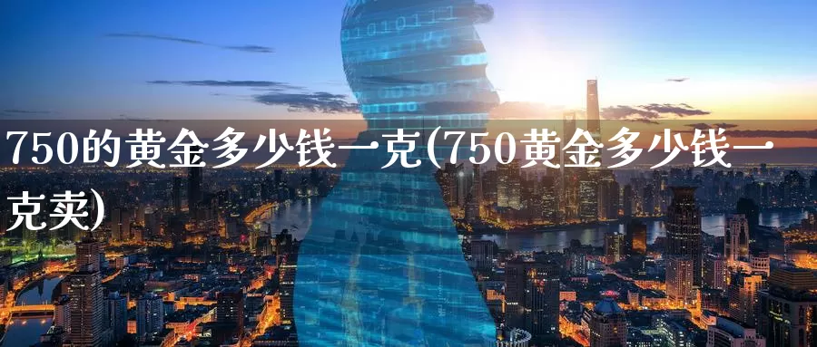 750的黄金多少钱一克(750黄金多少钱一克卖)_https://www.zzcnk.com_期货直播_第1张
