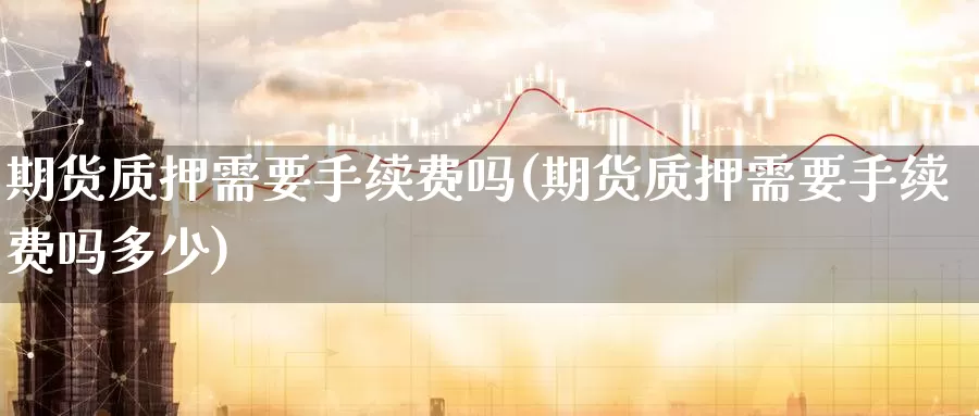 期货质押需要手续费吗(期货质押需要手续费吗多少)_原油期货_第1张_国际期货直播室 期货质押需要手续费吗(期货质押需要手续费吗多少)_https://www.zzcnk.com_原油期货_第1张
