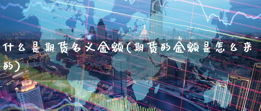 什么是期货名义金额(期货的金额是怎么来的)_https://www.zzcnk.com_内盘期货_第1张