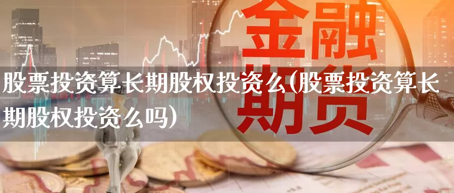 股票投资算长期股权投资么(股票投资算长期股权投资么吗)_https://www.zzcnk.com_股票_第1张