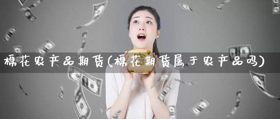 棉花农产品期货(棉花期货属于农产品吗)_https://www.zzcnk.com_期货直播_第1张