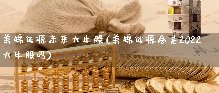 美锦能源未来大牛股(美锦能源会是2022大牛股吗)_https://www.zzcnk.com_股指期货_第1张